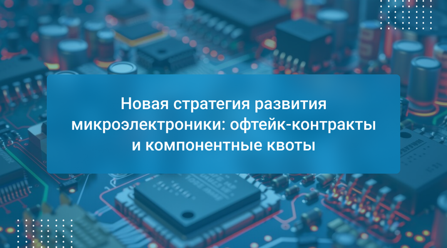 Новая стратегия развития микроэлектроники: офтейк-контракты и компонентные квоты