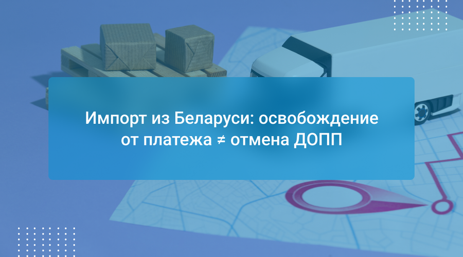 Импорт из Беларуси: освобождение от платежа ≠ отмена ДОПП