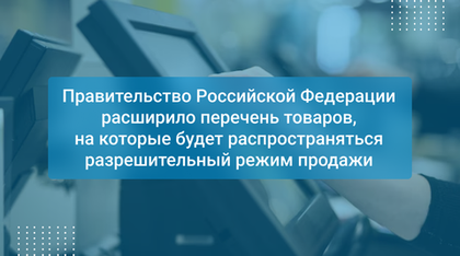 Правительство Российской Федерации расширило перечень товаров, на которые будет распространяться разрешительный режим продажи