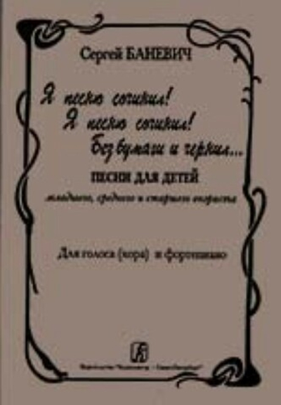Я песню сочинил! Я песню сочинил! Без бумаги и чернил… Песни для детей мл., ср. и ст. возраста. Для