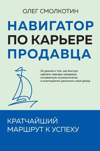 Навигатор по карьере продавца. Кратчайший маршрут к успеху. 14 уроков о том, как быстро сделать карьеру продавца, основанную на результатах, и многократно увеличить свой доход