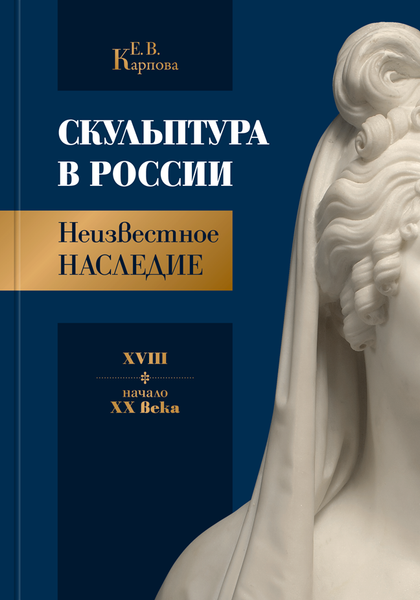 Е. В. КАРПОВА СКУЛЬПТУРА В РОССИИ НЕИЗВЕСТНОЕ НАСЛЕДИЕ XVIII — начало XX века. Научное издание Е. В. КАРПОВА СКУЛЬПТУРА В РОССИИ НЕИЗВЕСТНОЕ НАСЛЕДИЕ XVIII — начало XX века. Научное издание