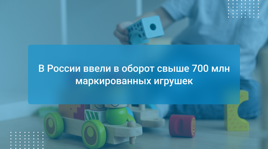 В России ввели в оборот свыше 700 млн маркированных игрушек