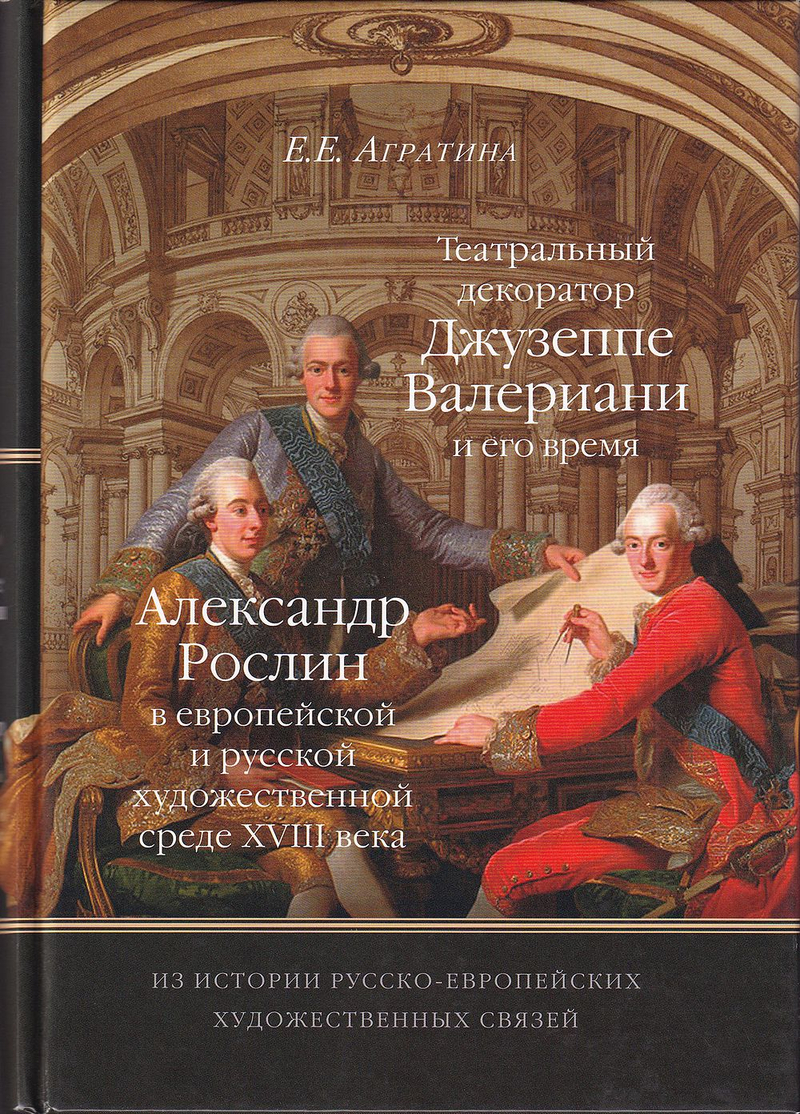 Театральный декоратор Джузеппе Валериани и его время. Александр Рослин в европейской и русской художественной среде XVIII века: Из истории русско-европейских художественных связей / Е.Е. Агратина