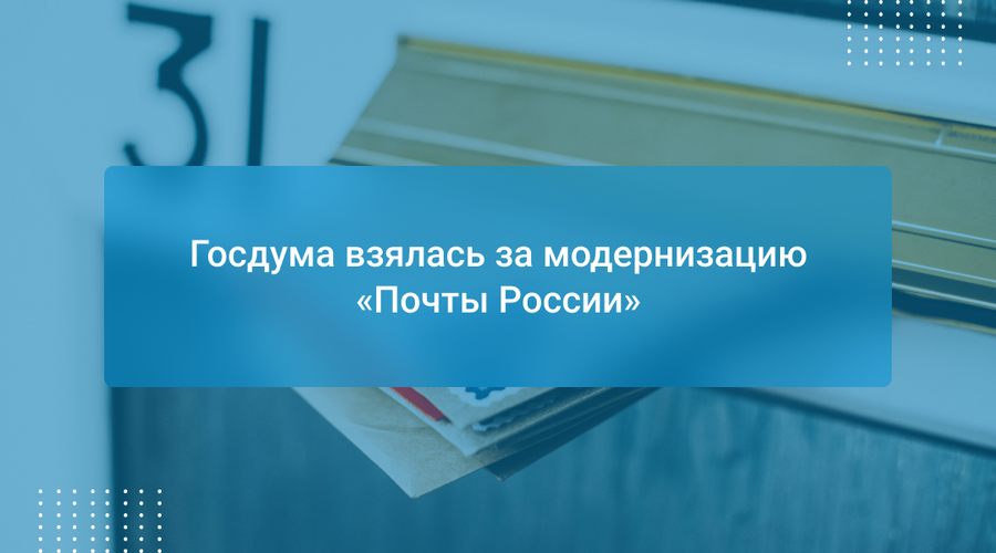 Госдума взялась за модернизацию «Почты России»