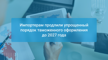 Импортерам продлили упрощенный порядок таможенного оформления до 2027 года