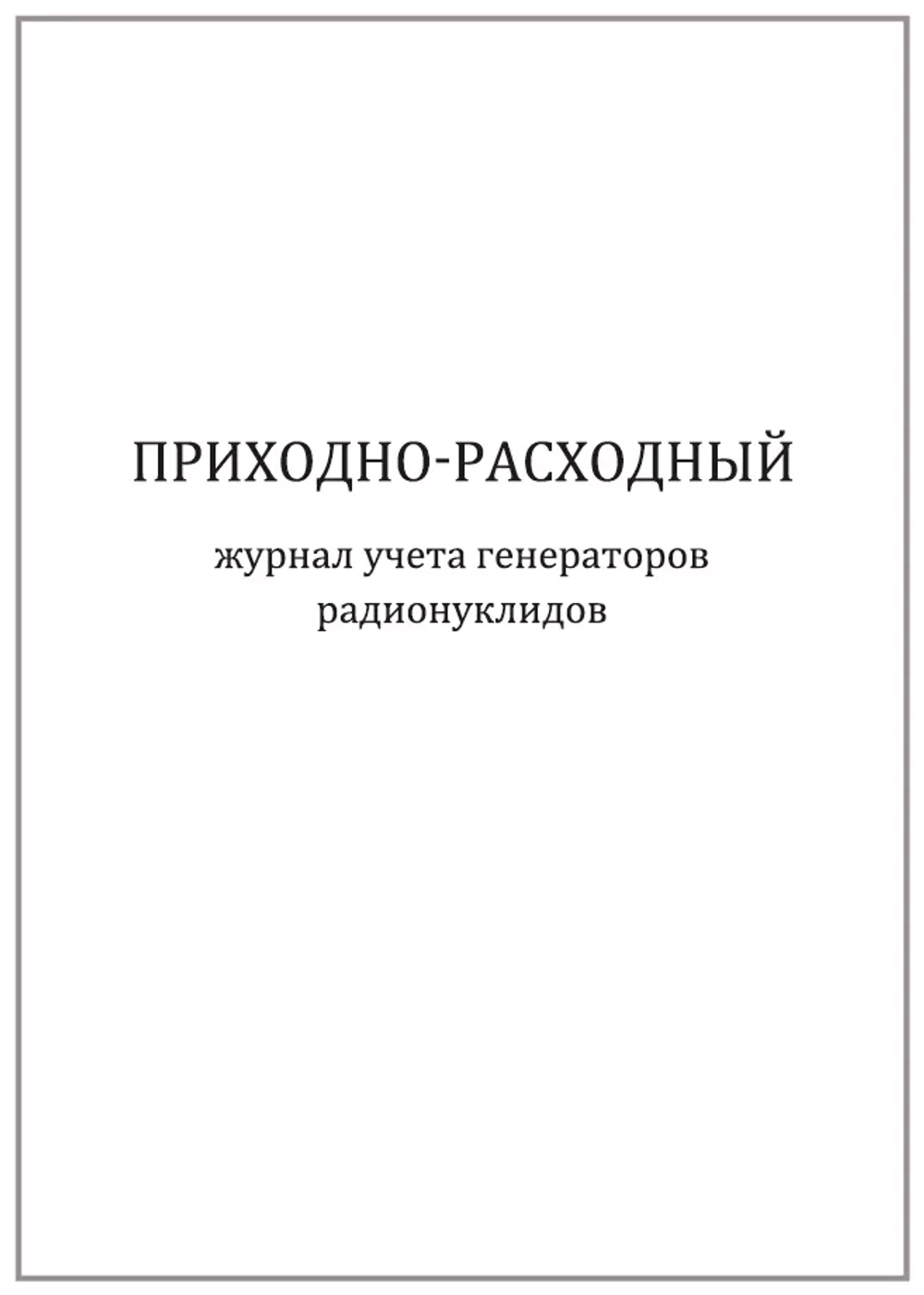 Приходно-расходный журнал учета генераторов радионуклидов 120 страниц мягкая обложка тонкий картон