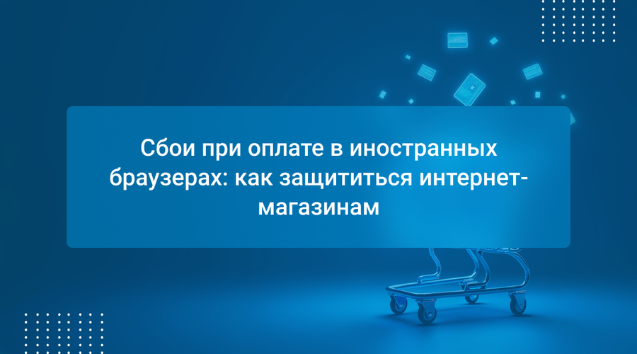 Сбои при оплате в иностранных браузерах: как защититься интернет-магазинам