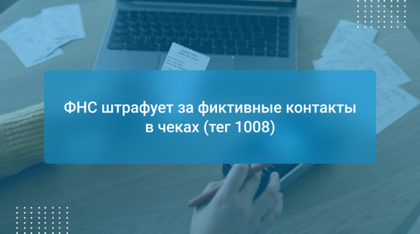 ФНС штрафует за фиктивные контакты в чеках (тег 1008)