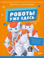 Удивительные энциклопедии. Роботы уже здесь. Просто о робототехнике