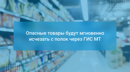 Опасные товары будут мгновенно исчезать с полок через ГИС МТ