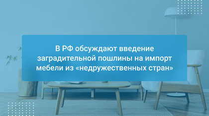 В РФ обсуждают введение заградительной пошлины на импорт мебели из «недружественных стран»
