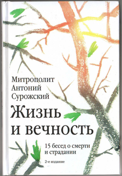 Митрополит Антоний Сурожский (Блум). Жизнь и вечность: 15 бесед о смерти и страдании.