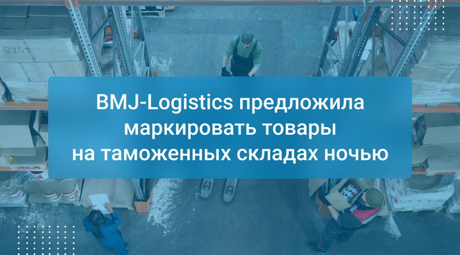 BMJ-Logistics предложила маркировать товары на таможенных складах ночью