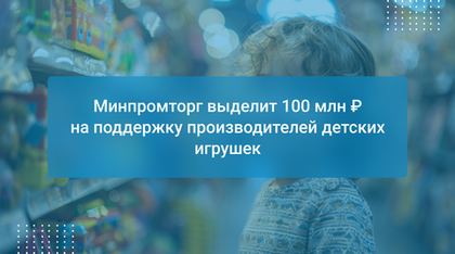 Минпромторг выделит 100 млн ₽ на поддержку производителей детских игрушек