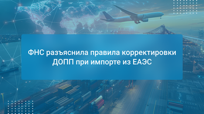 ФНС разъяснила правила корректировки ДОПП при импорте из ЕАЭС