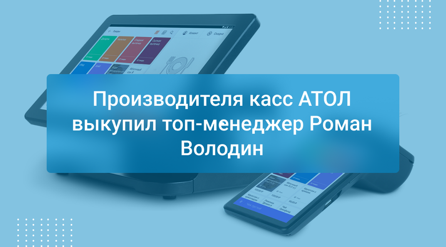 Производителя касс АТОЛ выкупил топ-менеджер Роман Володин