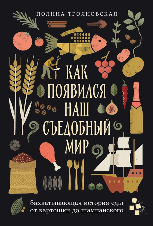 Как появился наш съедобный мир: Захватывающая история еды от картошки до шампанского