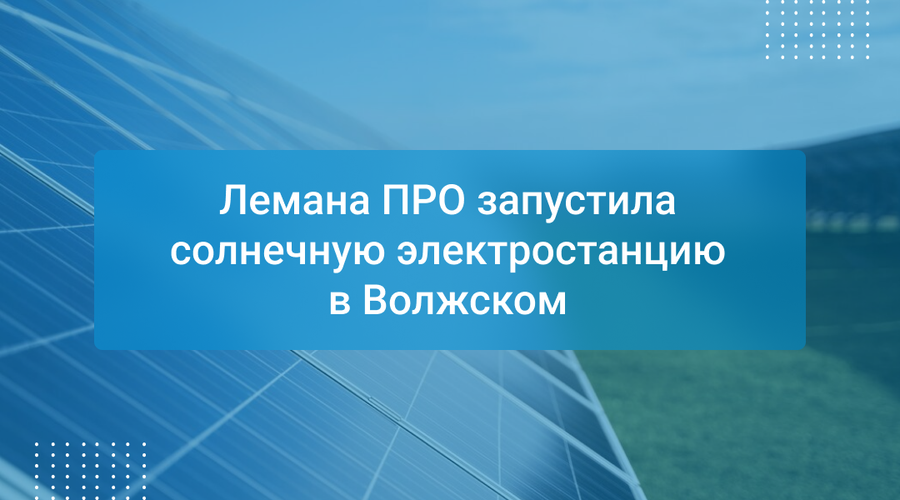 Лемана ПРО запустила солнечную электростанцию в Волжском