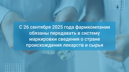 С 26 сентября 2025 года фармкомпании обязаны передавать в систему маркировки сведения о стране происхождения лекарств и сырья