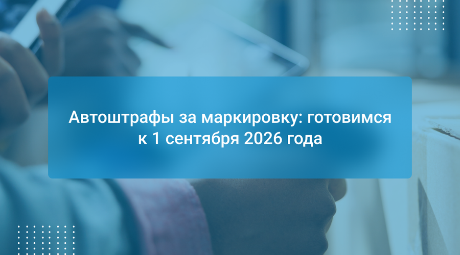 Автоштрафы за маркировку: готовимся к 1 сентября 2026 года