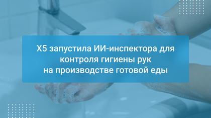 X5 запустила ИИ-инспектора для контроля гигиены рук на производстве готовой еды