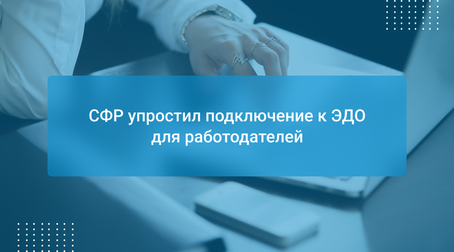 СФР упростил подключение к ЭДО для работодателей