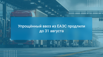 Упрощённый ввоз из ЕАЭС продлили до 31 августа