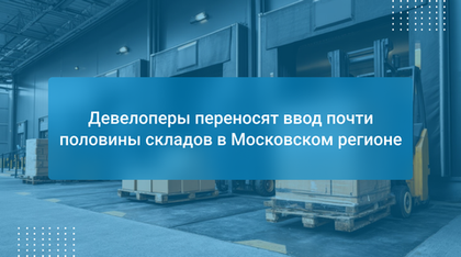 Девелоперы переносят ввод почти половины складов в Московском регионе
