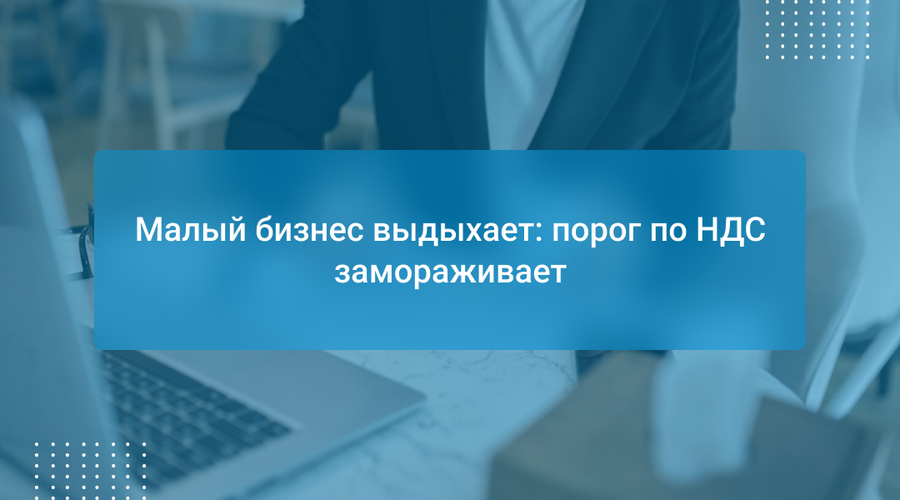 Малый бизнес выдыхает: порог по НДС замораживает