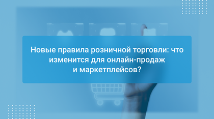 Новые правила розничной торговли: что изменится для онлайн-продаж и маркетплейсов?