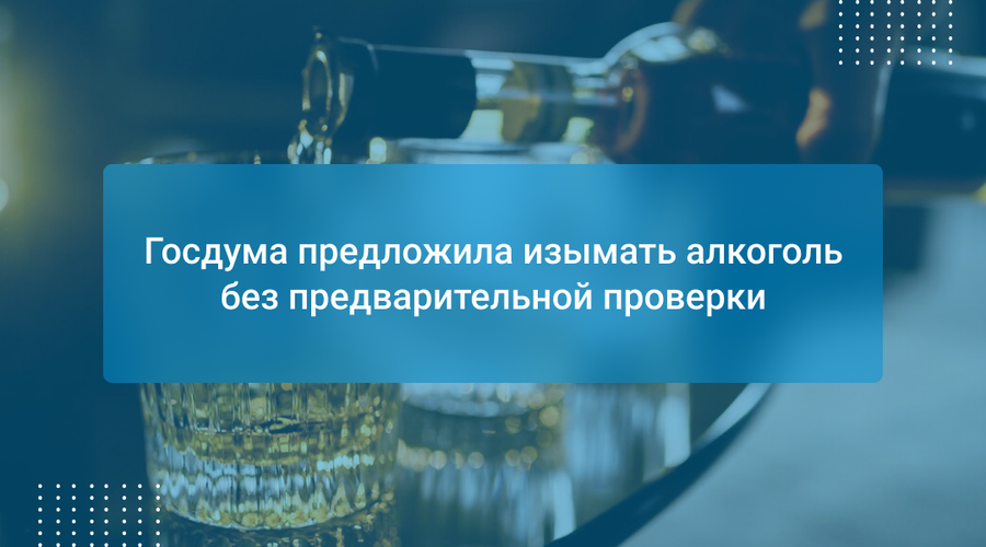 Госдума предложила изымать алкоголь без предварительной проверки