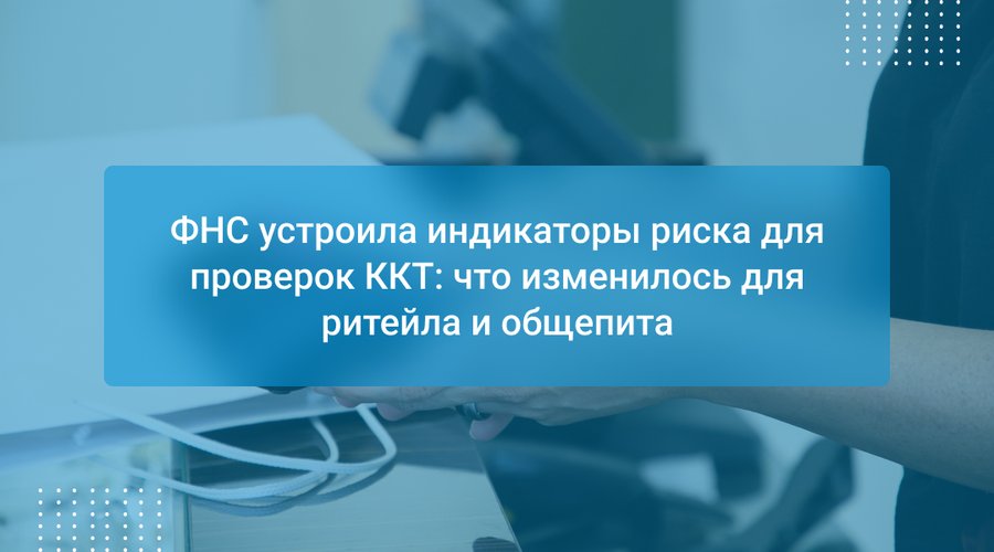 ФНС устроила индикаторы риска для проверок ККТ: что изменилось для ритейла и общепита