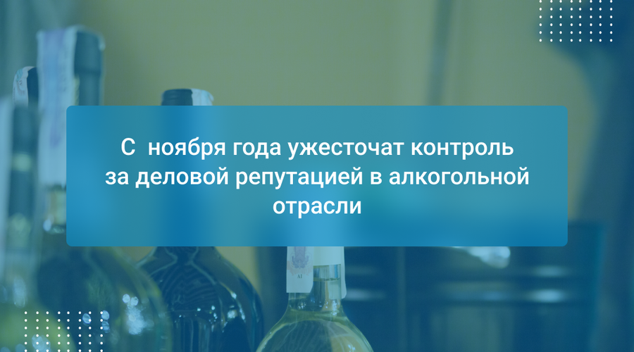 С ноября года ужесточат контроль за деловой репутацией в алкогольной отрасли
