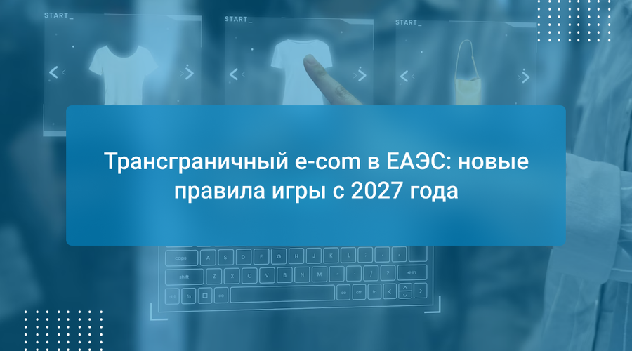 Трансграничный e-com в ЕАЭС: новые правила игры с 2027 года