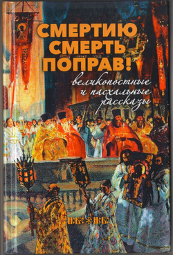 Шмелев И.С., Никифоров-Волгин В.А. Смертию смерть поправ! Великопостные и пасхальные рассказы.