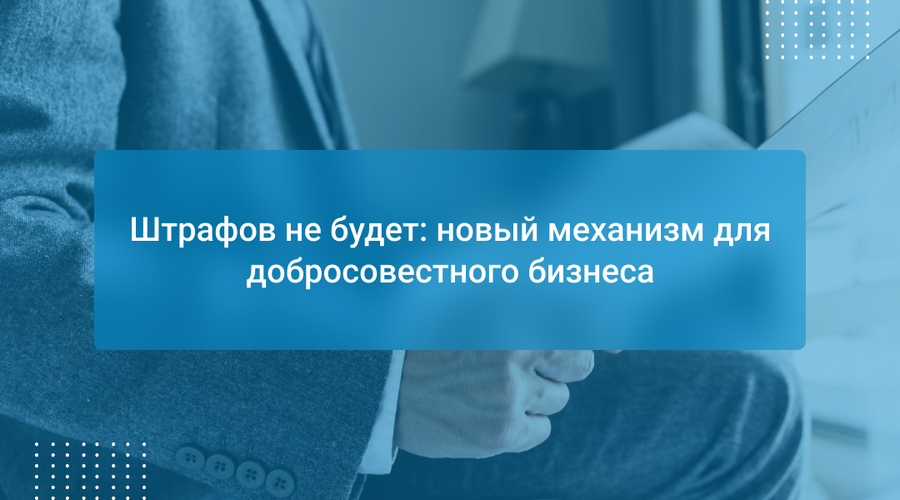 Штрафов не будет: новый механизм для добросовестного бизнеса