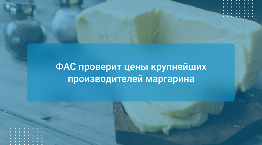 ФАС проверит цены крупнейших производителей маргарина