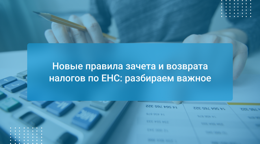 Новые правила зачета и возврата налогов по ЕНС: разбираем важное