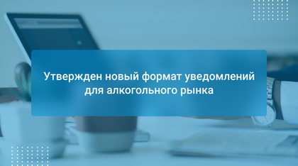 Утвержден новый формат уведомлений для алкогольного рынка