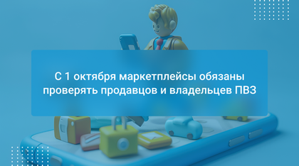 С 1 октября маркетплейсы обязаны проверять продавцов и владельцев ПВЗ