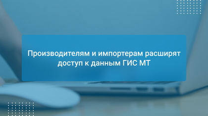 Производителям и импортерам расширят доступ к данным ГИС МТ