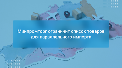 Минпромторг ограничит список товаров для параллельного импорта