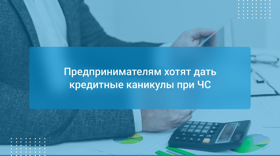 Предпринимателям хотят дать кредитные каникулы при ЧС