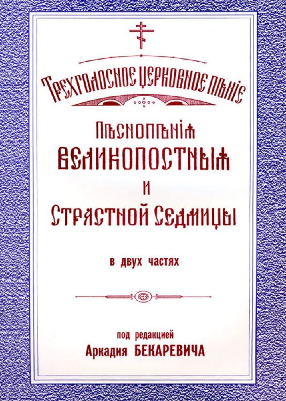 № 055 Бекаревич А. ред. Песнопесния Великопостные и Страстной Седмицы в двух частях