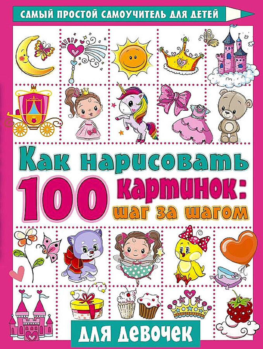 Как нарисовать 100 картинок для девочек: шаг за шагом, изд.: АСТ, авт.: Дмитриева В.Г., серия.: Самый простой самоучитель для детей