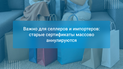 Важно для селлеров и импортеров: старые сертификаты массово аннулируются