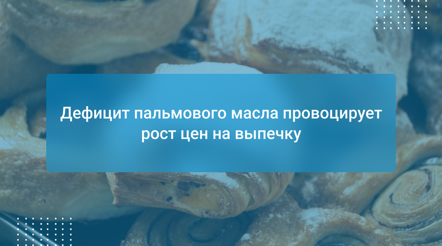 Дефицит пальмового масла провоцирует рост цен на выпечку