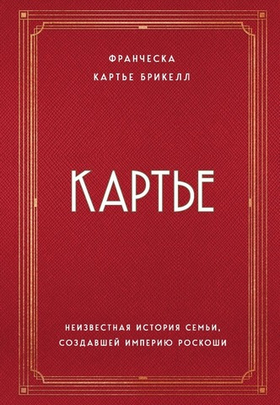 Картье. Неизвестная история семьи, создавшей империю роскоши. Франческа Картье Брикелл