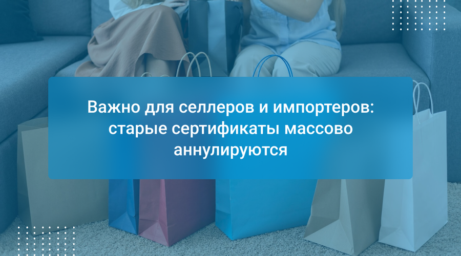 Важно для селлеров и импортеров: старые сертификаты массово аннулируются